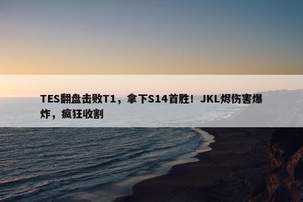 TES翻盘击败T1，拿下S14首胜！JKL烬伤害爆炸，疯狂收割