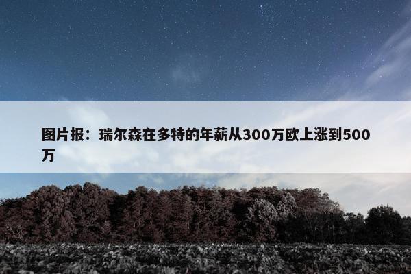 图片报：瑞尔森在多特的年薪从300万欧上涨到500万