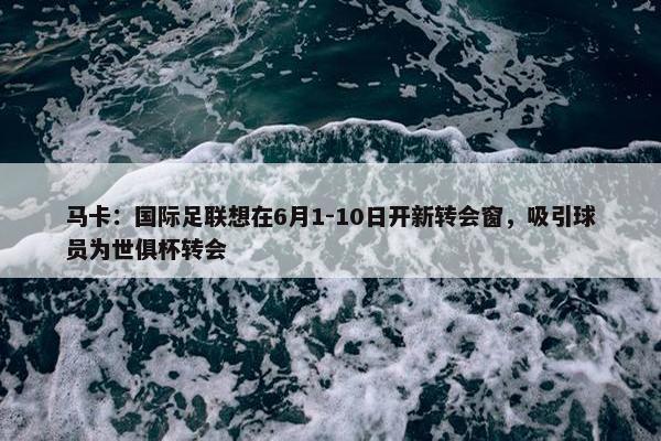 马卡：国际足联想在6月1-10日开新转会窗，吸引球员为世俱杯转会