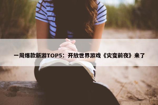 一周爆款新游TOP5：开放世界游戏《灾变前夜》来了