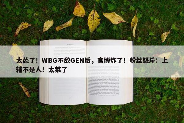 太怂了！WBG不敌GEN后，官博炸了！粉丝怒斥：上辅不是人！太菜了