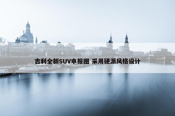 吉利全新SUV申报图 采用硬派风格设计