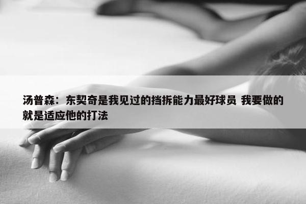 汤普森：东契奇是我见过的挡拆能力最好球员 我要做的就是适应他的打法