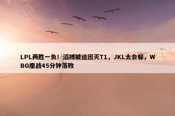 LPL两胜一负！滔搏被迫团灭T1，JKL太会躲，WBG鏖战45分钟落败