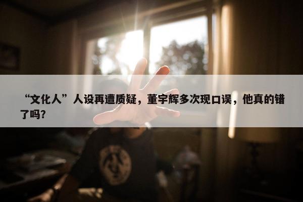 “文化人”人设再遭质疑，董宇辉多次现口误，他真的错了吗？