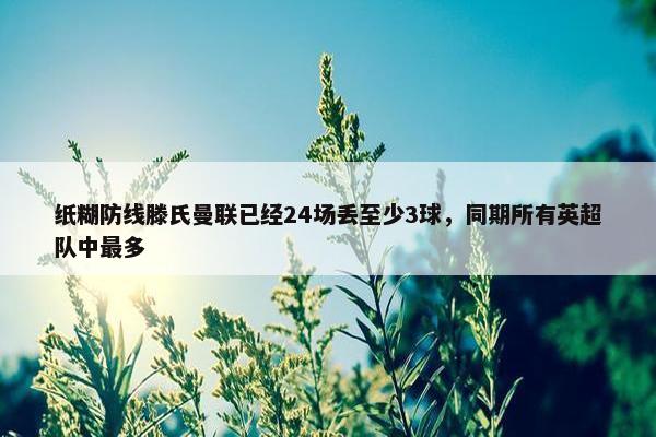 纸糊防线滕氏曼联已经24场丢至少3球，同期所有英超队中最多