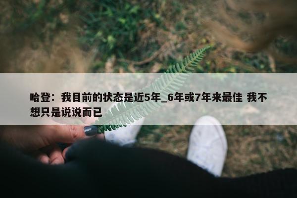 哈登：我目前的状态是近5年_6年或7年来最佳 我不想只是说说而已