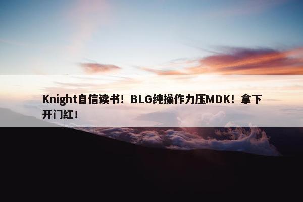 Knight自信读书！BLG纯操作力压MDK！拿下开门红！