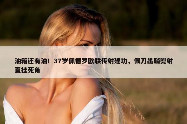 油箱还有油！37岁佩德罗欧联传射建功，佩刀出鞘兜射直挂死角