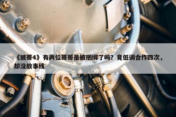 《披哥4》有两位哥哥是被捆绑了吗？竟低调合作四次，却没故事线