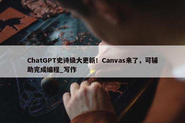 ChatGPT史诗级大更新！Canvas来了，可辅助完成编程_写作