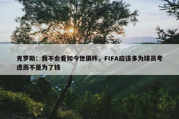 克罗斯：我不会看如今世俱杯，FIFA应该多为球员考虑而不是为了钱