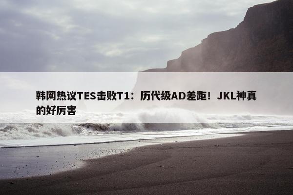 韩网热议TES击败T1：历代级AD差距！JKL神真的好厉害