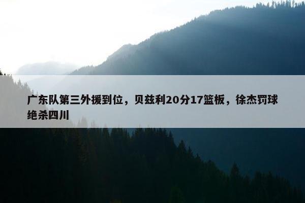 广东队第三外援到位，贝兹利20分17篮板，徐杰罚球绝杀四川