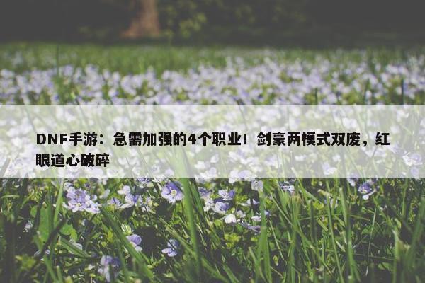 DNF手游：急需加强的4个职业！剑豪两模式双废，红眼道心破碎