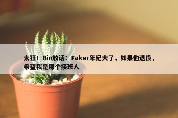 太狂！Bin放话：Faker年纪大了，如果他退役，希望我是那个接班人