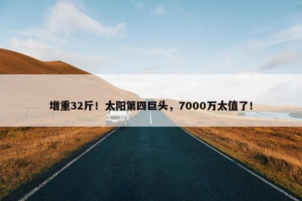 增重32斤！太阳第四巨头，7000万太值了！