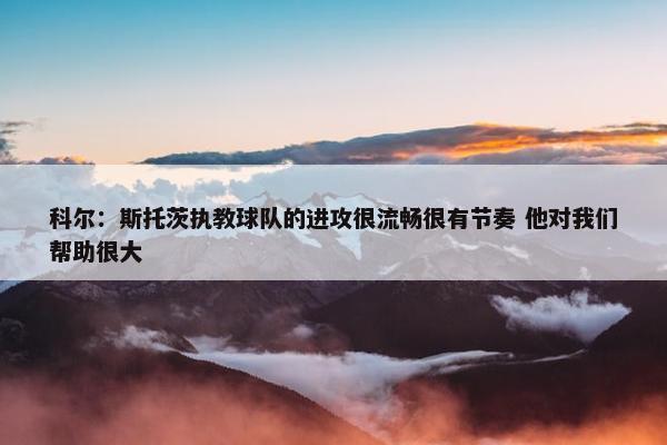 科尔：斯托茨执教球队的进攻很流畅很有节奏 他对我们帮助很大