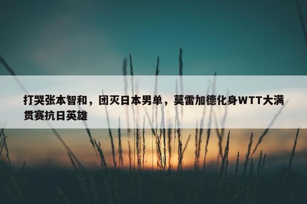 打哭张本智和，团灭日本男单，莫雷加德化身WTT大满贯赛抗日英雄