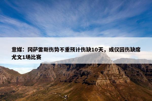 意媒：冈萨雷斯伤势不重预计伤缺10天，或仅因伤缺席尤文1场比赛