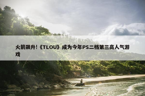 火箭飙升!《TLOU》成为今年PS二档第三高人气游戏