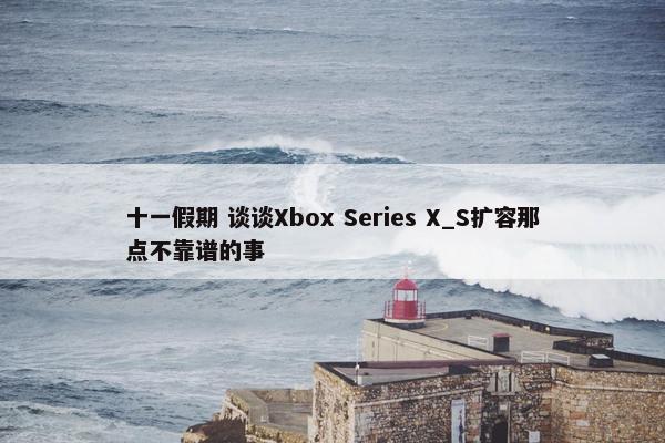 十一假期 谈谈Xbox Series X_S扩容那点不靠谱的事