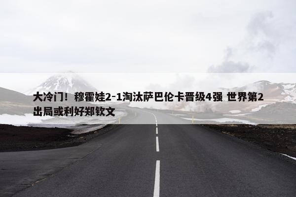 大冷门！穆霍娃2-1淘汰萨巴伦卡晋级4强 世界第2出局或利好郑钦文