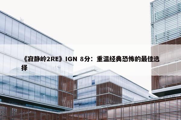 《寂静岭2RE》IGN 8分：重温经典恐怖的最佳选择