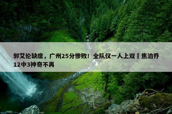 郭艾伦缺席，广州25分惨败！全队仅一人上双 焦泊乔12中3神奇不再