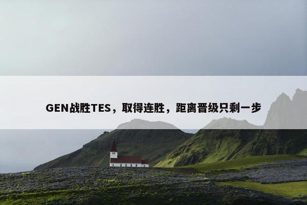 GEN战胜TES，取得连胜，距离晋级只剩一步