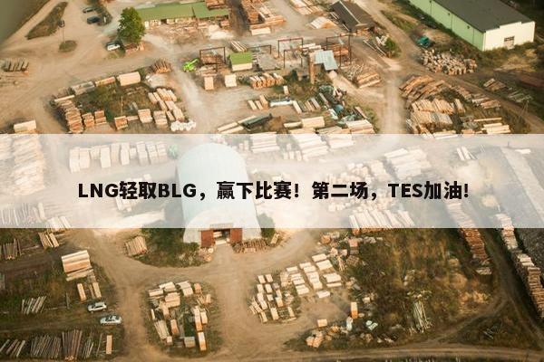 LNG轻取BLG，赢下比赛！第二场，TES加油！