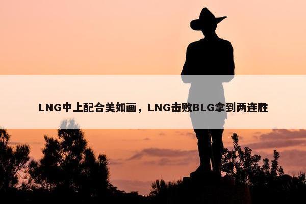 LNG中上配合美如画，LNG击败BLG拿到两连胜