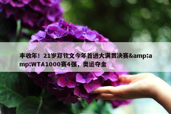 丰收年！21岁郑钦文今年首进大满贯决赛&amp;WTA1000赛4强，奥运夺金