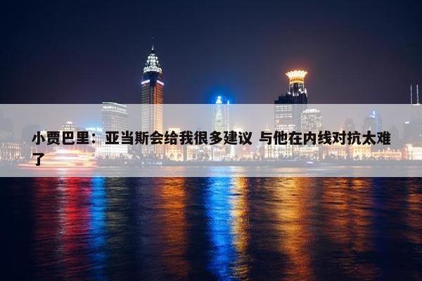 小贾巴里：亚当斯会给我很多建议 与他在内线对抗太难了