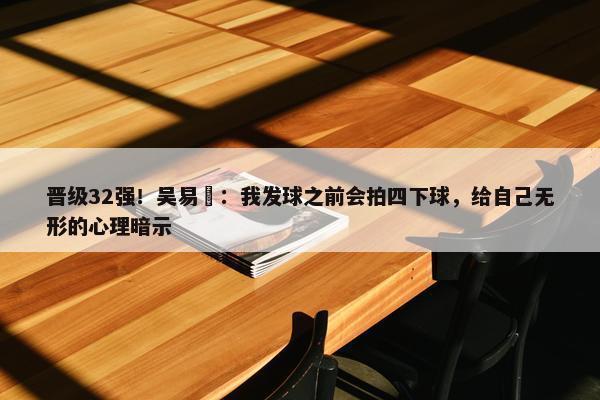 晋级32强！吴易昺：我发球之前会拍四下球，给自己无形的心理暗示