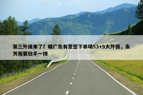 第三外援来了？曝广东有意签下单场53+9大外援，朱芳雨要放手一搏