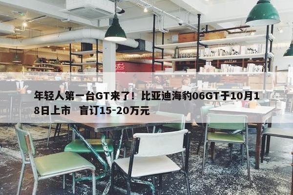 年轻人第一台GT来了！比亚迪海豹06GT于10月18日上市  盲订15-20万元