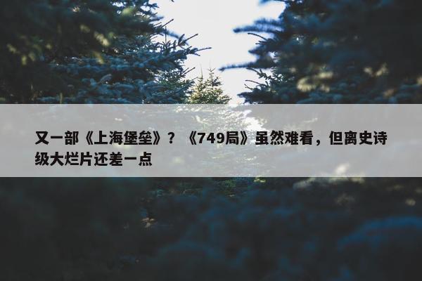 又一部《上海堡垒》？《749局》虽然难看，但离史诗级大烂片还差一点