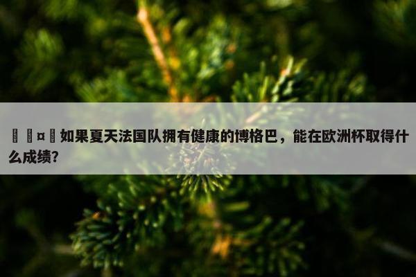 🤔如果夏天法国队拥有健康的博格巴，能在欧洲杯取得什么成绩？