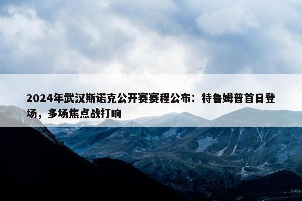 2024年武汉斯诺克公开赛赛程公布：特鲁姆普首日登场，多场焦点战打响