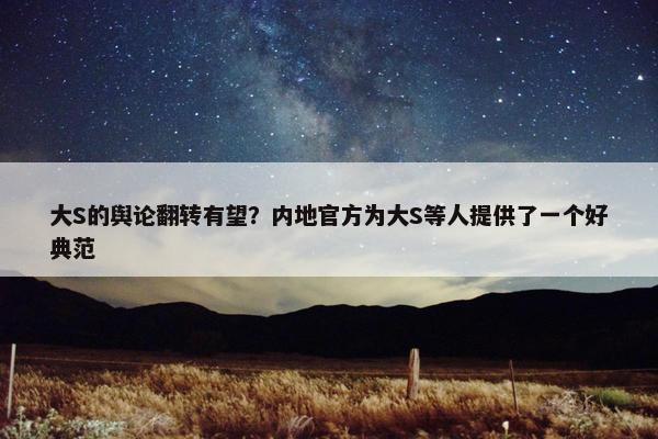 大S的舆论翻转有望？内地官方为大S等人提供了一个好典范