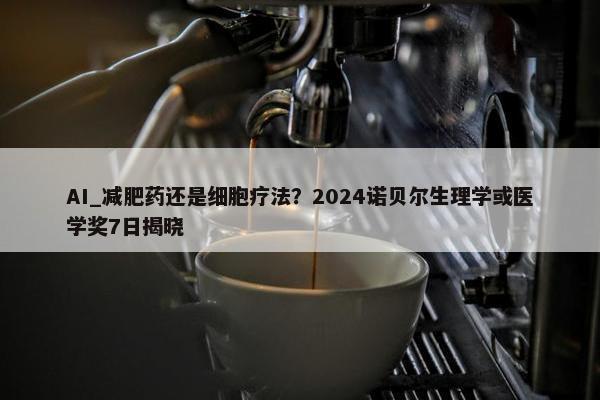 AI_减肥药还是细胞疗法？2024诺贝尔生理学或医学奖7日揭晓