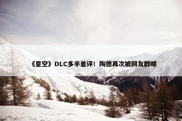 《星空》DLC多半差评！陶德再次被网友群嘲