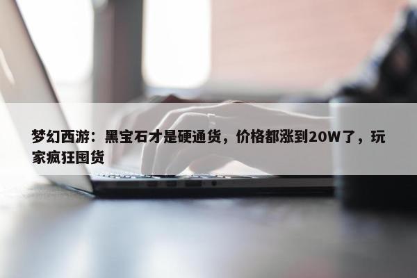 梦幻西游：黑宝石才是硬通货，价格都涨到20W了，玩家疯狂囤货