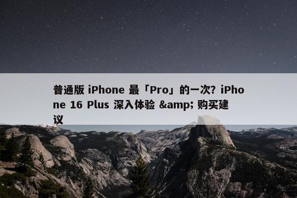 普通版 iPhone 最「Pro」的一次？iPhone 16 Plus 深入体验 & 购买建议