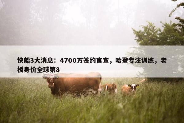 快船3大消息：4700万签约官宣，哈登专注训练，老板身价全球第8