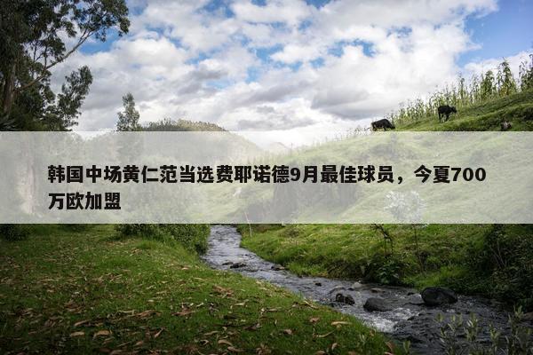 韩国中场黄仁范当选费耶诺德9月最佳球员，今夏700万欧加盟