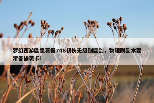 梦幻西游欧皇喜提748初伤无级别巨剑，物理刷副本要常备偷袭卡！