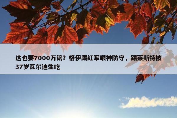 这也要7000万镑？格伊踢红军眼神防守，踢莱斯特被37岁瓦尔迪生吃