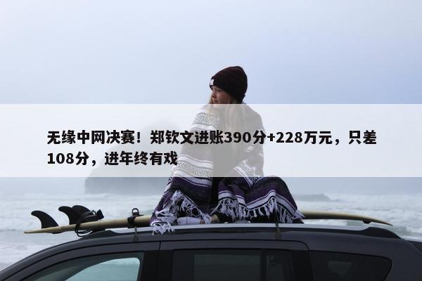 无缘中网决赛！郑钦文进账390分+228万元，只差108分，进年终有戏